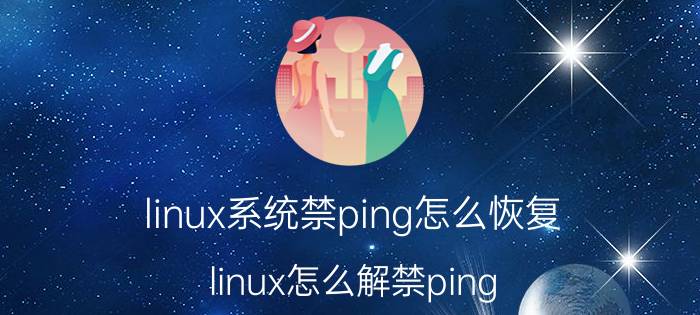 linux系统禁ping怎么恢复 linux怎么解禁ping？